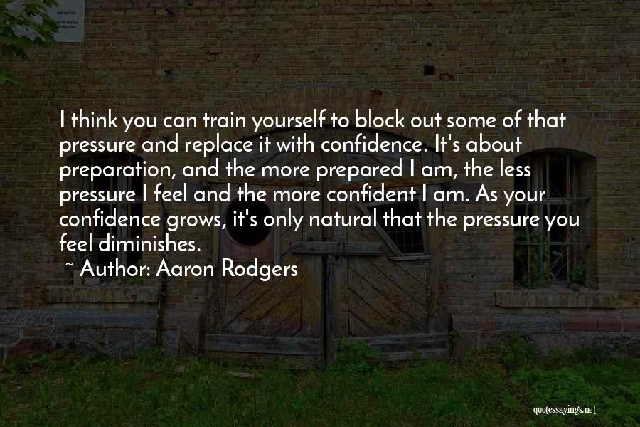 Aaron Rodgers Quotes: I Think You Can Train Yourself To Block Out Some Of That Pressure And Replace It With Confidence. It's About