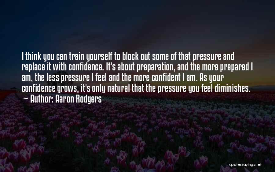 Aaron Rodgers Quotes: I Think You Can Train Yourself To Block Out Some Of That Pressure And Replace It With Confidence. It's About