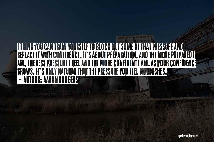 Aaron Rodgers Quotes: I Think You Can Train Yourself To Block Out Some Of That Pressure And Replace It With Confidence. It's About