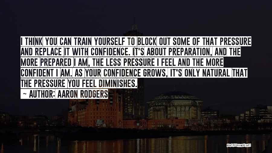 Aaron Rodgers Quotes: I Think You Can Train Yourself To Block Out Some Of That Pressure And Replace It With Confidence. It's About