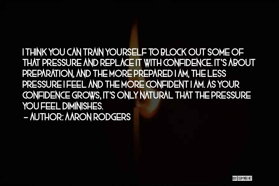 Aaron Rodgers Quotes: I Think You Can Train Yourself To Block Out Some Of That Pressure And Replace It With Confidence. It's About