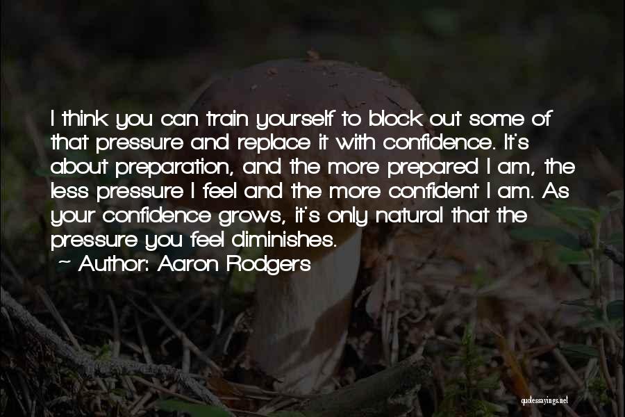 Aaron Rodgers Quotes: I Think You Can Train Yourself To Block Out Some Of That Pressure And Replace It With Confidence. It's About