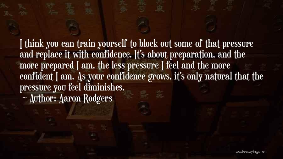 Aaron Rodgers Quotes: I Think You Can Train Yourself To Block Out Some Of That Pressure And Replace It With Confidence. It's About