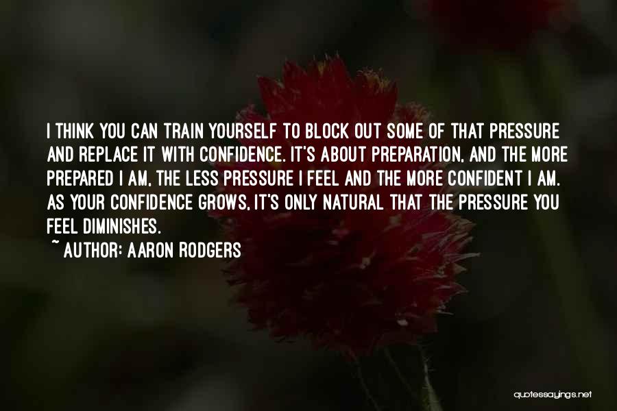 Aaron Rodgers Quotes: I Think You Can Train Yourself To Block Out Some Of That Pressure And Replace It With Confidence. It's About