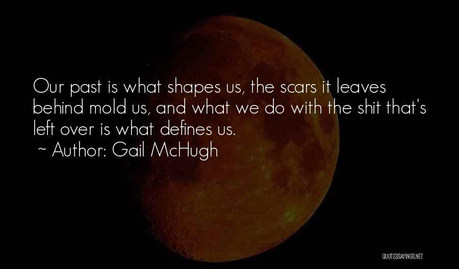 Gail McHugh Quotes: Our Past Is What Shapes Us, The Scars It Leaves Behind Mold Us, And What We Do With The Shit