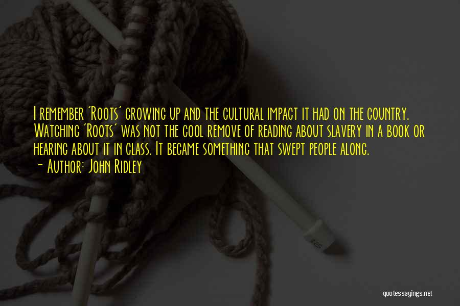 John Ridley Quotes: I Remember 'roots' Growing Up And The Cultural Impact It Had On The Country. Watching 'roots' Was Not The Cool