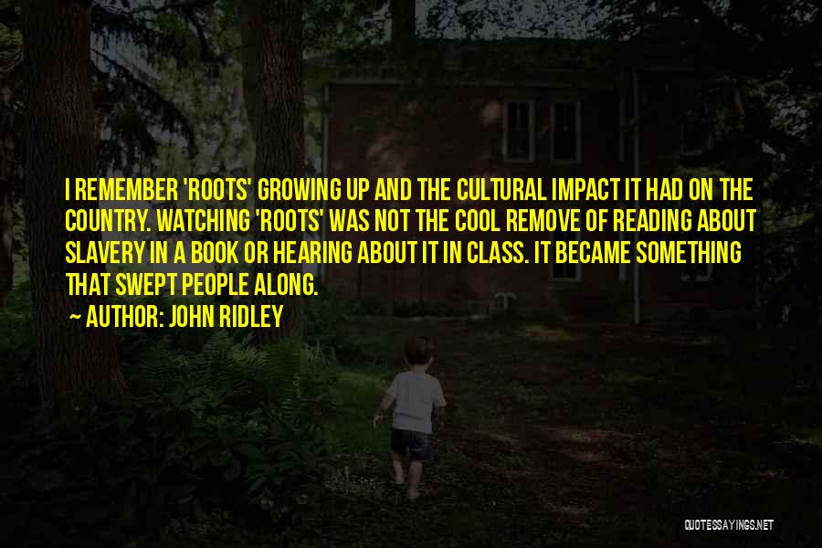 John Ridley Quotes: I Remember 'roots' Growing Up And The Cultural Impact It Had On The Country. Watching 'roots' Was Not The Cool