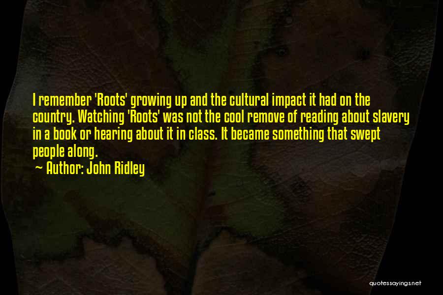 John Ridley Quotes: I Remember 'roots' Growing Up And The Cultural Impact It Had On The Country. Watching 'roots' Was Not The Cool