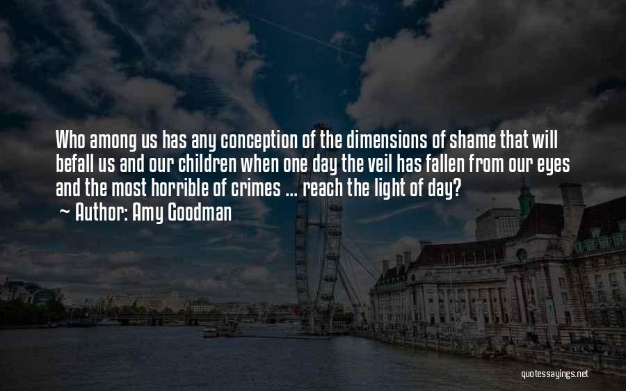 Amy Goodman Quotes: Who Among Us Has Any Conception Of The Dimensions Of Shame That Will Befall Us And Our Children When One