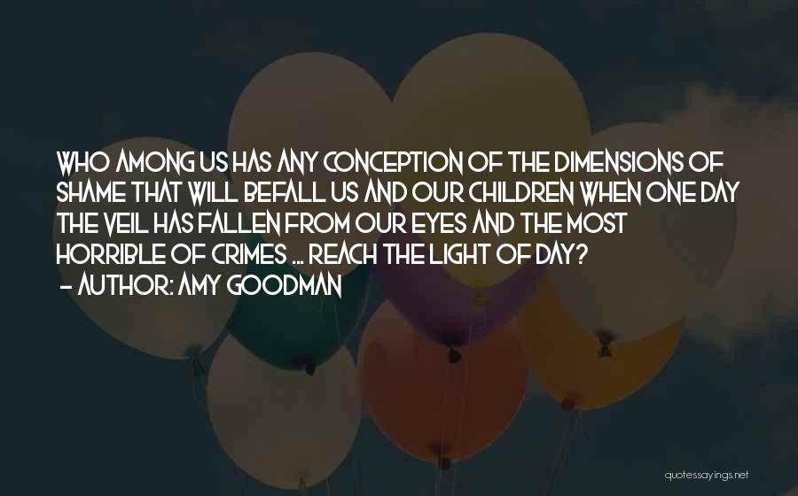 Amy Goodman Quotes: Who Among Us Has Any Conception Of The Dimensions Of Shame That Will Befall Us And Our Children When One