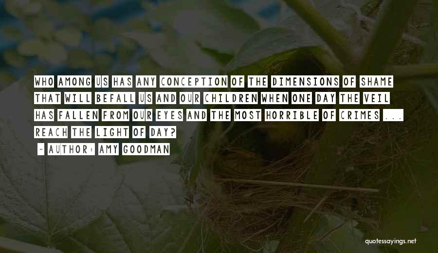 Amy Goodman Quotes: Who Among Us Has Any Conception Of The Dimensions Of Shame That Will Befall Us And Our Children When One