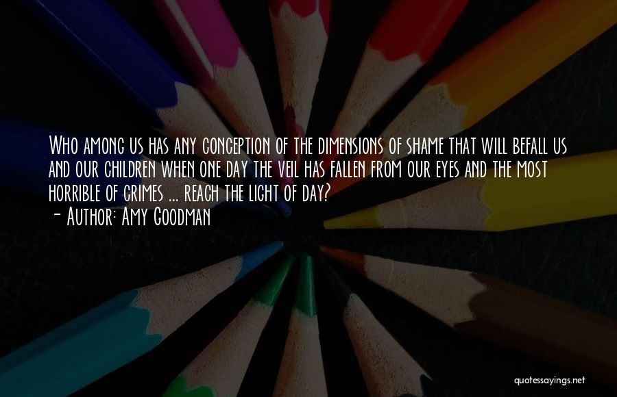 Amy Goodman Quotes: Who Among Us Has Any Conception Of The Dimensions Of Shame That Will Befall Us And Our Children When One