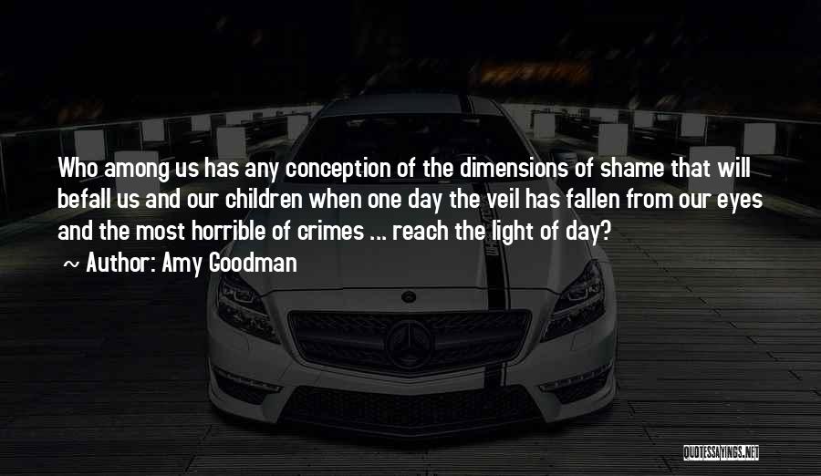 Amy Goodman Quotes: Who Among Us Has Any Conception Of The Dimensions Of Shame That Will Befall Us And Our Children When One