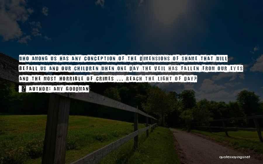 Amy Goodman Quotes: Who Among Us Has Any Conception Of The Dimensions Of Shame That Will Befall Us And Our Children When One