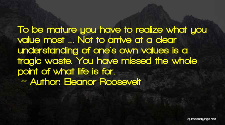 Eleanor Roosevelt Quotes: To Be Mature You Have To Realize What You Value Most ... Not To Arrive At A Clear Understanding Of