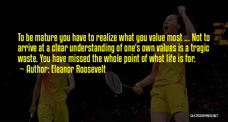 Eleanor Roosevelt Quotes: To Be Mature You Have To Realize What You Value Most ... Not To Arrive At A Clear Understanding Of