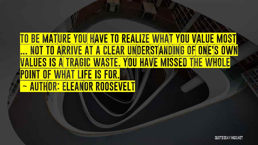 Eleanor Roosevelt Quotes: To Be Mature You Have To Realize What You Value Most ... Not To Arrive At A Clear Understanding Of