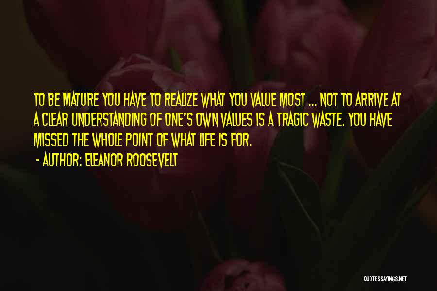 Eleanor Roosevelt Quotes: To Be Mature You Have To Realize What You Value Most ... Not To Arrive At A Clear Understanding Of