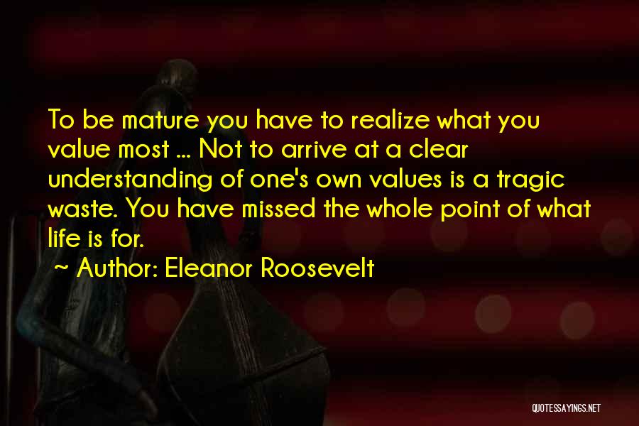 Eleanor Roosevelt Quotes: To Be Mature You Have To Realize What You Value Most ... Not To Arrive At A Clear Understanding Of