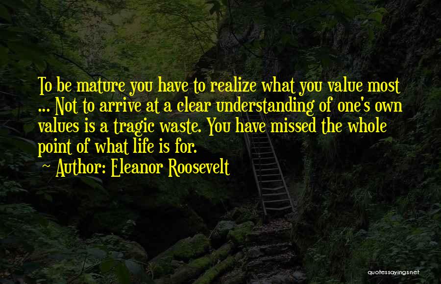 Eleanor Roosevelt Quotes: To Be Mature You Have To Realize What You Value Most ... Not To Arrive At A Clear Understanding Of