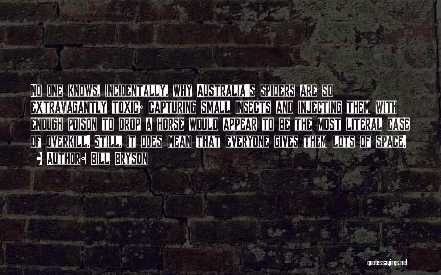 Bill Bryson Quotes: No One Knows, Incidentally, Why Australia's Spiders Are So Extravagantly Toxic; Capturing Small Insects And Injecting Them With Enough Poison