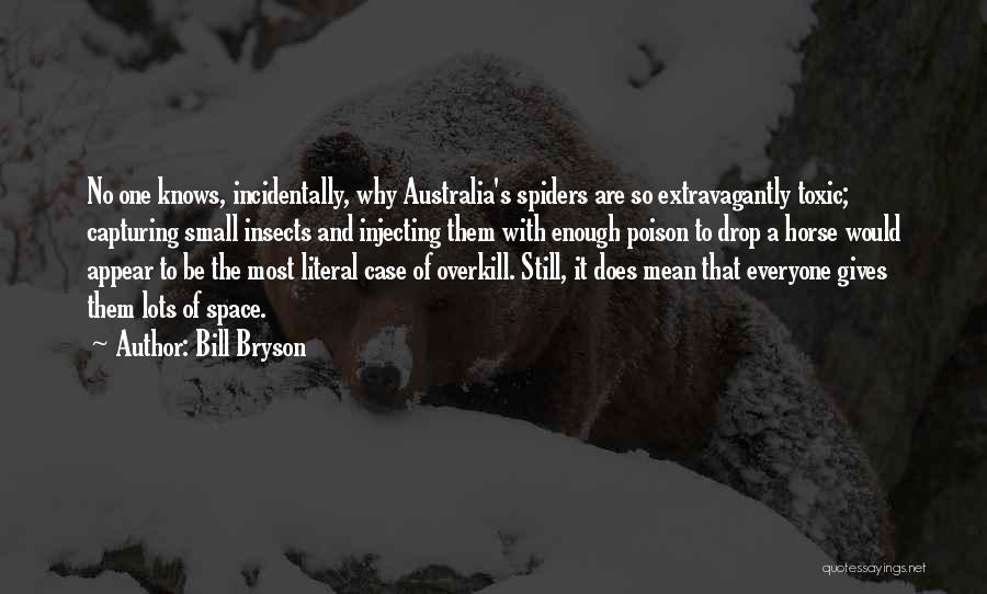 Bill Bryson Quotes: No One Knows, Incidentally, Why Australia's Spiders Are So Extravagantly Toxic; Capturing Small Insects And Injecting Them With Enough Poison