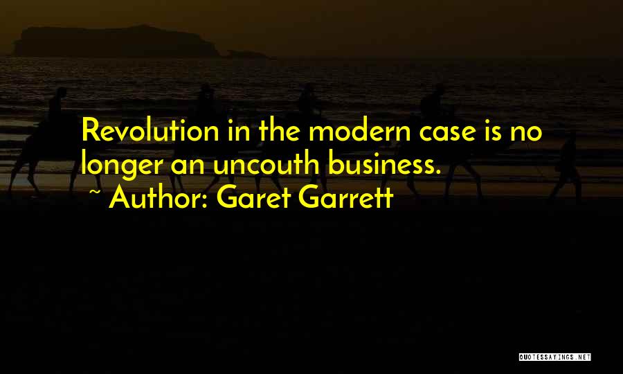 Garet Garrett Quotes: Revolution In The Modern Case Is No Longer An Uncouth Business.