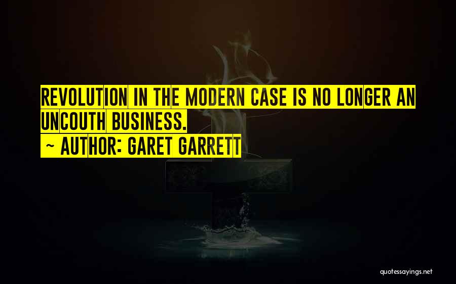 Garet Garrett Quotes: Revolution In The Modern Case Is No Longer An Uncouth Business.