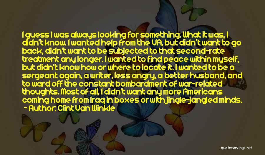 Clint Van Winkle Quotes: I Guess I Was Always Looking For Something. What It Was, I Didn't Know. I Wanted Help From The Va,