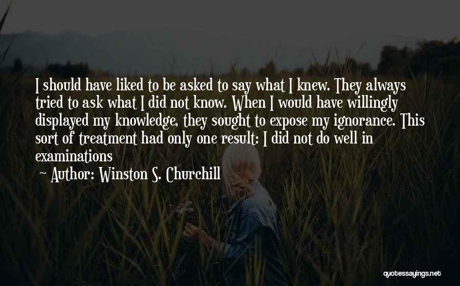 Winston S. Churchill Quotes: I Should Have Liked To Be Asked To Say What I Knew. They Always Tried To Ask What I Did