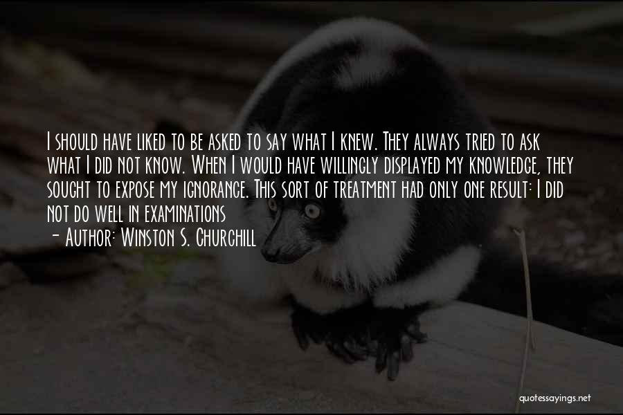 Winston S. Churchill Quotes: I Should Have Liked To Be Asked To Say What I Knew. They Always Tried To Ask What I Did