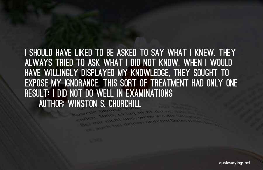 Winston S. Churchill Quotes: I Should Have Liked To Be Asked To Say What I Knew. They Always Tried To Ask What I Did