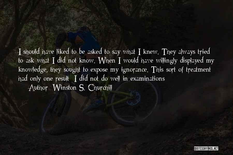 Winston S. Churchill Quotes: I Should Have Liked To Be Asked To Say What I Knew. They Always Tried To Ask What I Did