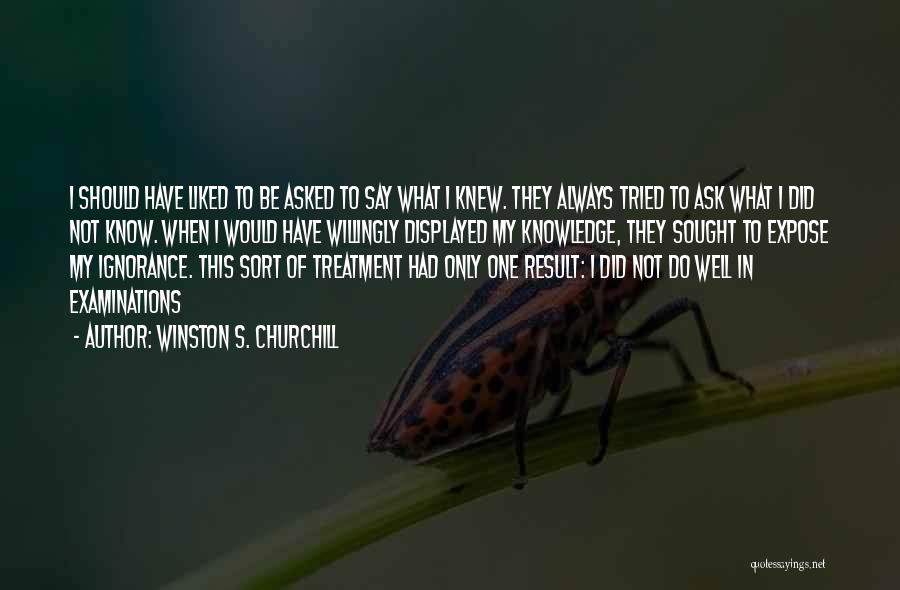 Winston S. Churchill Quotes: I Should Have Liked To Be Asked To Say What I Knew. They Always Tried To Ask What I Did