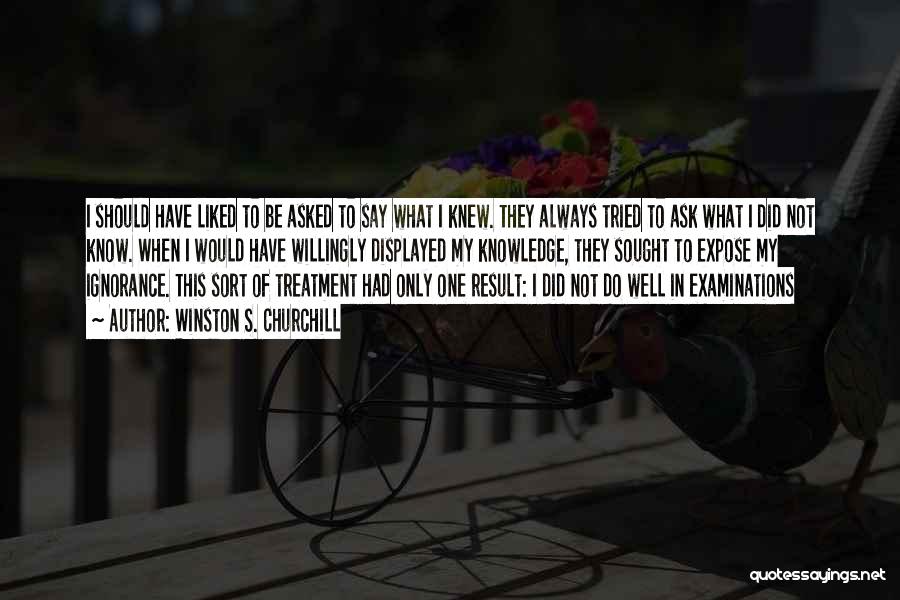 Winston S. Churchill Quotes: I Should Have Liked To Be Asked To Say What I Knew. They Always Tried To Ask What I Did