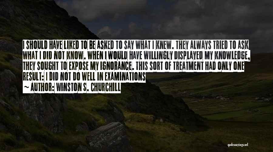 Winston S. Churchill Quotes: I Should Have Liked To Be Asked To Say What I Knew. They Always Tried To Ask What I Did