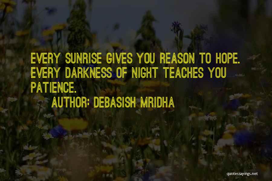 Debasish Mridha Quotes: Every Sunrise Gives You Reason To Hope. Every Darkness Of Night Teaches You Patience.