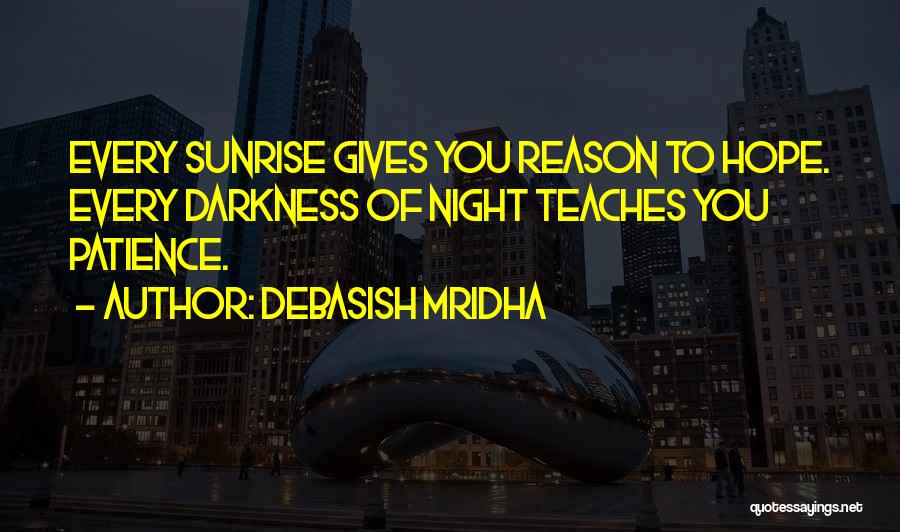 Debasish Mridha Quotes: Every Sunrise Gives You Reason To Hope. Every Darkness Of Night Teaches You Patience.