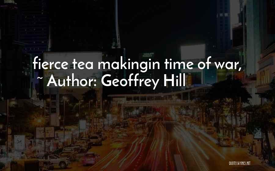 Geoffrey Hill Quotes: Fierce Tea Makingin Time Of War,