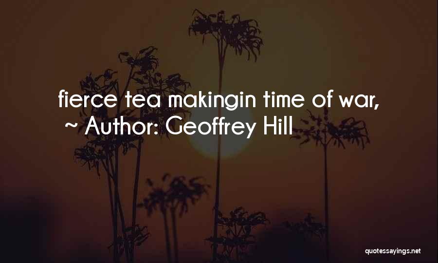 Geoffrey Hill Quotes: Fierce Tea Makingin Time Of War,