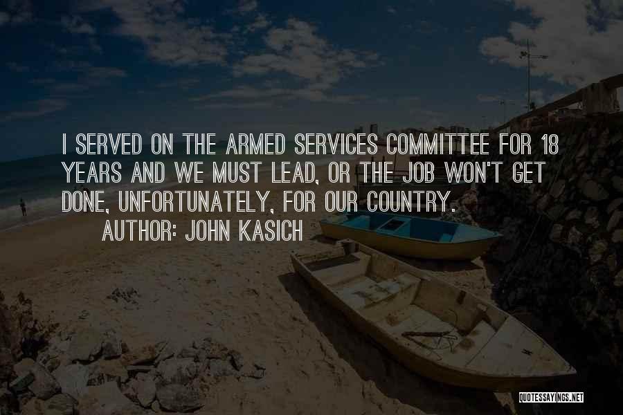 John Kasich Quotes: I Served On The Armed Services Committee For 18 Years And We Must Lead, Or The Job Won't Get Done,