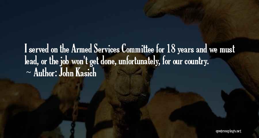 John Kasich Quotes: I Served On The Armed Services Committee For 18 Years And We Must Lead, Or The Job Won't Get Done,