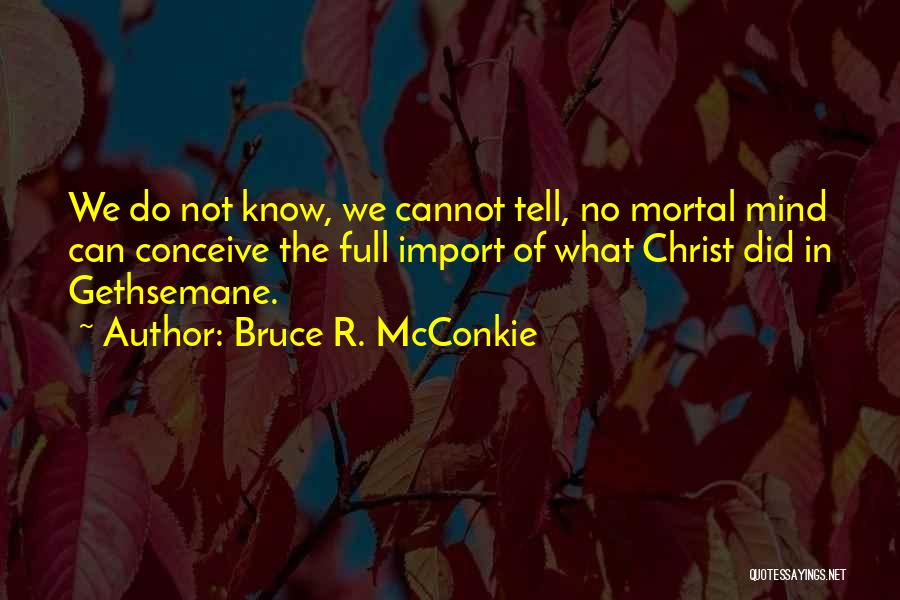 Bruce R. McConkie Quotes: We Do Not Know, We Cannot Tell, No Mortal Mind Can Conceive The Full Import Of What Christ Did In