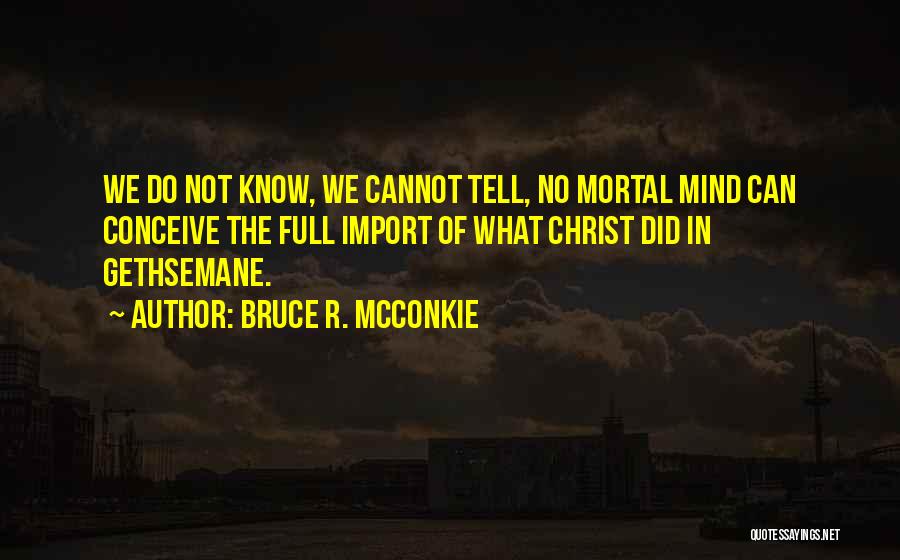 Bruce R. McConkie Quotes: We Do Not Know, We Cannot Tell, No Mortal Mind Can Conceive The Full Import Of What Christ Did In