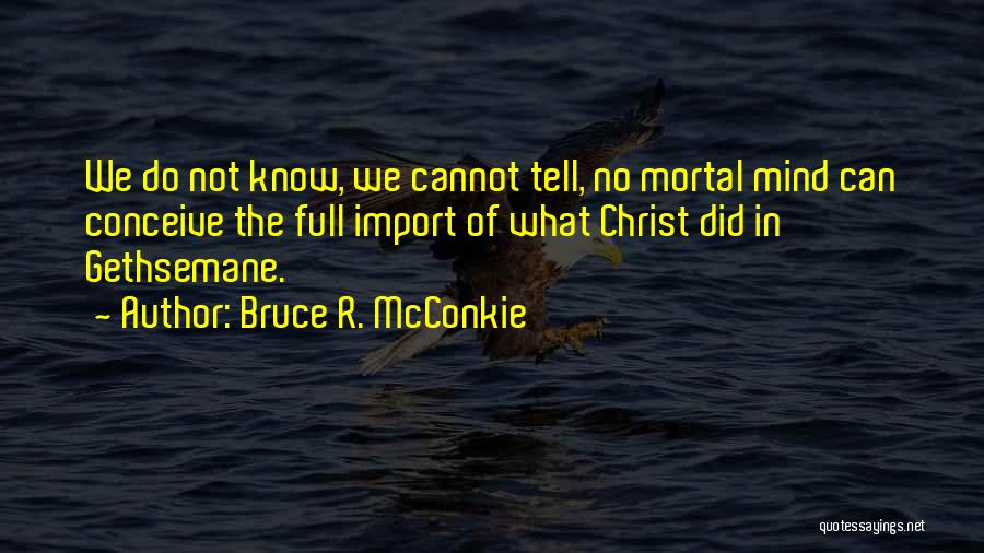 Bruce R. McConkie Quotes: We Do Not Know, We Cannot Tell, No Mortal Mind Can Conceive The Full Import Of What Christ Did In