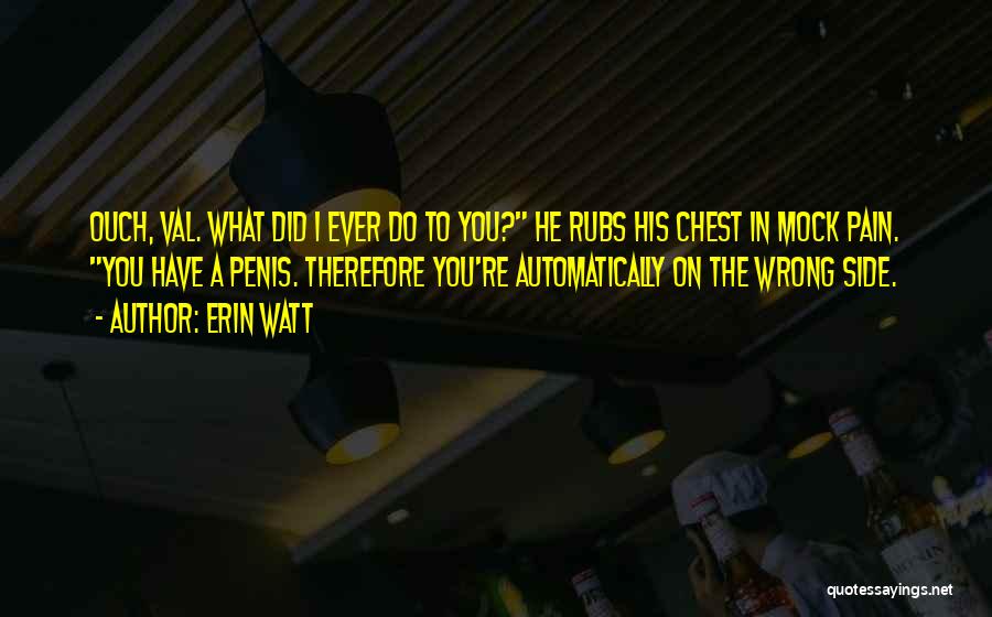 Erin Watt Quotes: Ouch, Val. What Did I Ever Do To You? He Rubs His Chest In Mock Pain. You Have A Penis.