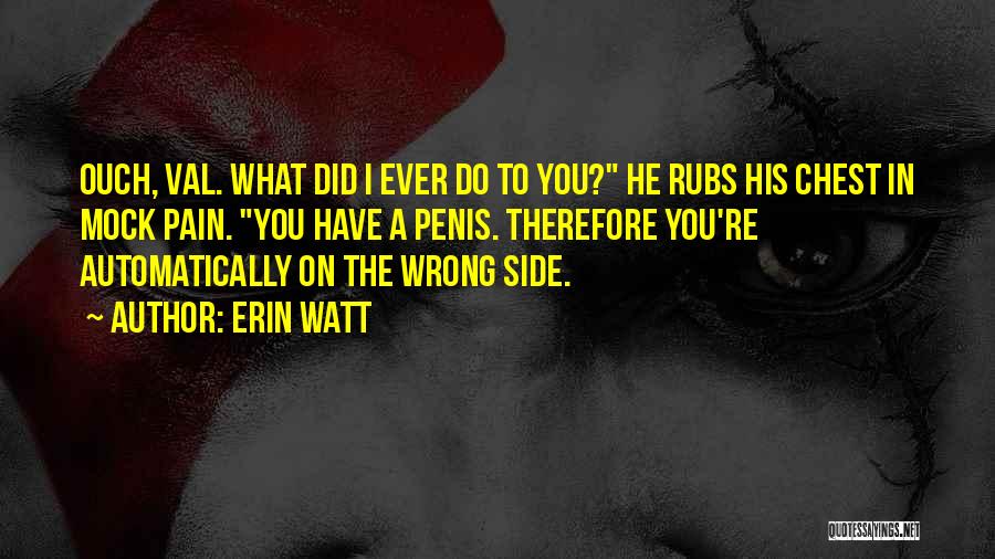 Erin Watt Quotes: Ouch, Val. What Did I Ever Do To You? He Rubs His Chest In Mock Pain. You Have A Penis.