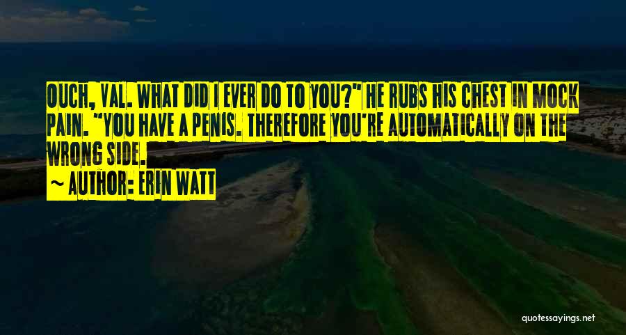 Erin Watt Quotes: Ouch, Val. What Did I Ever Do To You? He Rubs His Chest In Mock Pain. You Have A Penis.