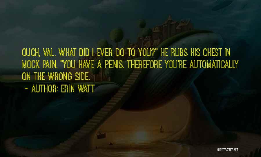 Erin Watt Quotes: Ouch, Val. What Did I Ever Do To You? He Rubs His Chest In Mock Pain. You Have A Penis.