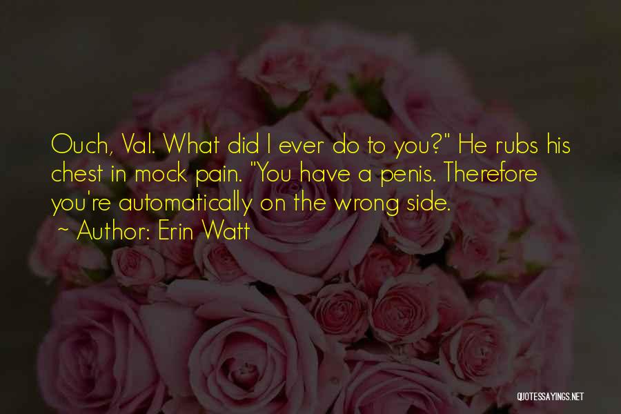 Erin Watt Quotes: Ouch, Val. What Did I Ever Do To You? He Rubs His Chest In Mock Pain. You Have A Penis.